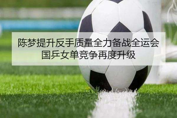 陈梦提升反手质量全力备战全运会 国乒女单竞争再度升级