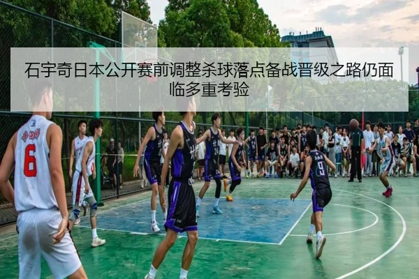 石宇奇日本公开赛前调整杀球落点备战晋级之路仍面临多重考验