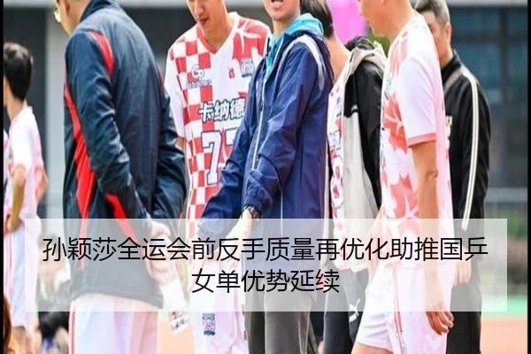 孙颖莎全运会前反手质量再优化助推国乒女单优势延续
