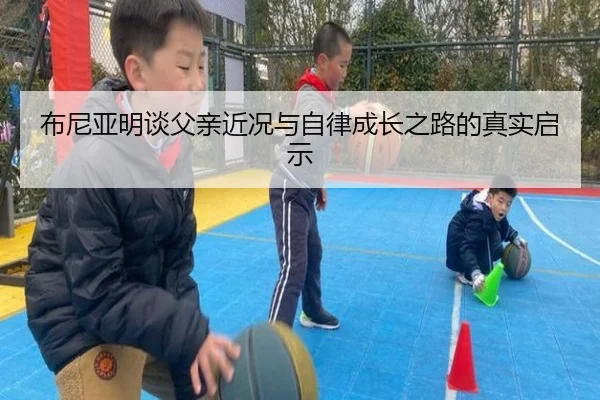 布尼亚明谈父亲近况与自律成长之路的真实启示